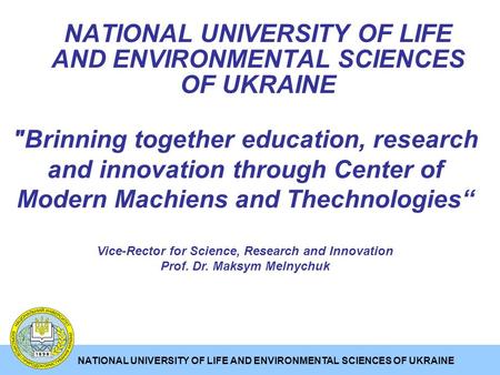 NATIONAL UNIVERSITY OF LIFE AND ENVIRONMENTAL SCIENCES OF UKRAINE Brinning together education, research and innovation through Center of Modern Machiens.