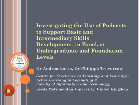 Investigating the Use of Podcasts to Support Basic and Intermediary Skills Development, in Excel, at Undergraduate and Foundation Levels Dr Andrea Gorra,