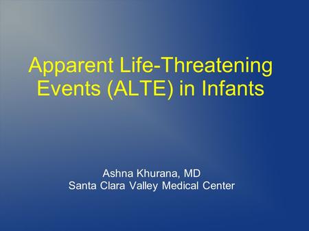 Apparent Life-Threatening Events (ALTE) in Infants Ashna Khurana, MD Santa Clara Valley Medical Center.