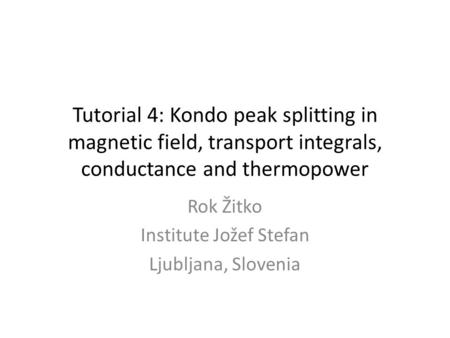 Tutorial 4: Kondo peak splitting in magnetic field, transport integrals, conductance and thermopower Rok Žitko Institute Jožef Stefan Ljubljana, Slovenia.