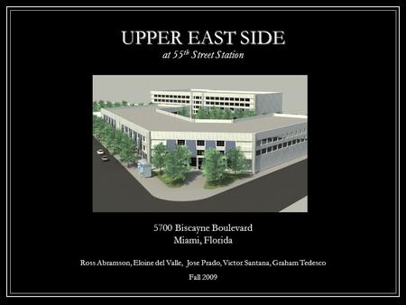 5700 Biscayne Boulevard Miami, Florida Ross Abramson, Eloine del Valle, Jose Prado, Victor Santana, Graham Tedesco Fall 2009 UPPER EAST SIDE at 55 th Street.