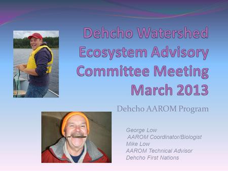 Dehcho AAROM Program George Low AAROM Coordinator/Biologist Mike Low AAROM Technical Advisor Dehcho First Nations.