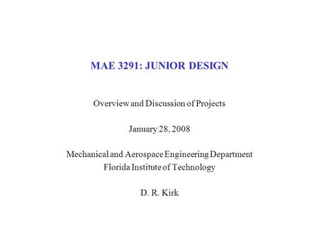 MAE 3291: JUNIOR DESIGN Overview and Discussion of Projects January 28, 2008 Mechanical and Aerospace Engineering Department Florida Institute of Technology.