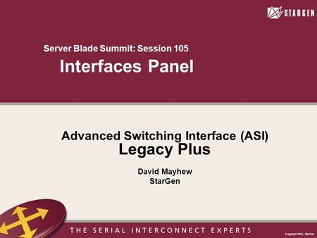 Copyright 2004, StarGen Server Blade Summit: Session 105 Interfaces Panel Advanced Switching Interface (ASI) Legacy Plus David Mayhew StarGen.