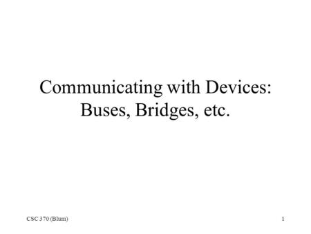 CSC 370 (Blum)1 Communicating with Devices: Buses, Bridges, etc.