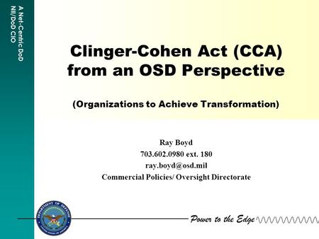 Power to the Edge A Net-Centric DoD NII/DoD CIO Clinger-Cohen Act (CCA) from an OSD Perspective (Organizations to Achieve Transformation) Ray Boyd 703.602.0980.