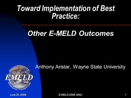 June 20, 2006E-MELD 2006, MSU1 Toward Implementation of Best Practice: Anthony Aristar, Wayne State University Other E-MELD Outcomes.