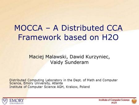 Institute of Computer Science AGH MOCCA – A Distributed CCA Framework based on H2O Maciej Malawski, Dawid Kurzyniec, Vaidy Sunderam Distributed Computing.