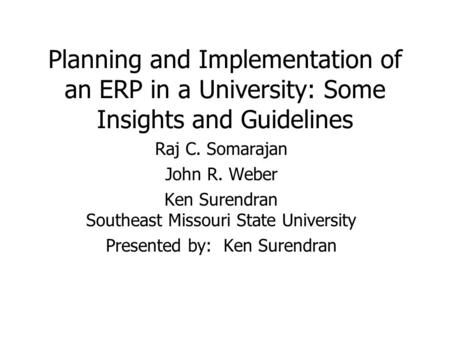 Planning and Implementation of an ERP in a University: Some Insights and Guidelines Raj C. Somarajan John R. Weber Ken Surendran Southeast Missouri State.