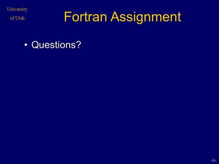 University of Utah 1 Fortran Assignment Questions?