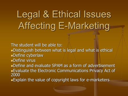 Legal & Ethical Issues Affecting E-Marketing The student will be able to: Distinguish between what is legal and what is ethical Distinguish between what.