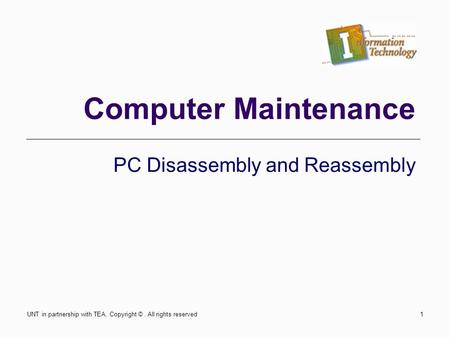 Computer Maintenance PC Disassembly and Reassembly UNT in partnership with TEA, Copyright ©. All rights reserved1.