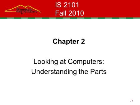 7-1 IS 2101 Fall 2010 Chapter 2 Looking at Computers: Understanding the Parts.