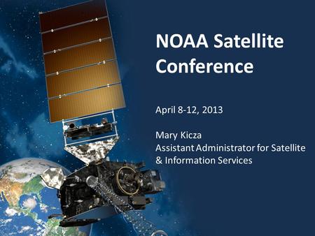 NOAA Satellite Conference April 8-12, 2013 Mary Kicza Assistant Administrator for Satellite & Information Services.