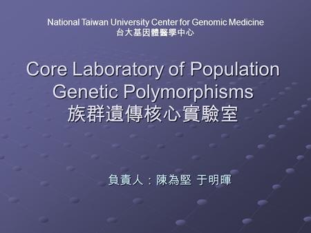 Core Laboratory of Population Genetic Polymorphisms 族群遺傳核心實驗室 負責人：陳為堅 于明暉 National Taiwan University Center for Genomic Medicine 台大基因體醫學中心.