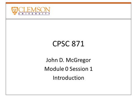 CPSC 871 John D. McGregor Module 0 Session 1 Introduction.