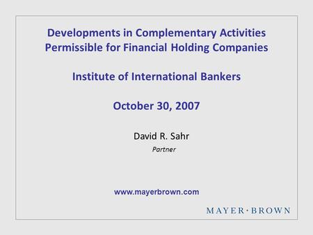 Developments in Complementary Activities Permissible for Financial Holding Companies Institute of International Bankers October 30, 2007 David R. Sahr.