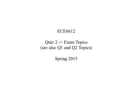 ECE6612 Quiz 2 -> Exam Topics (see also Q1 and Q2 Topics) Spring 2015.