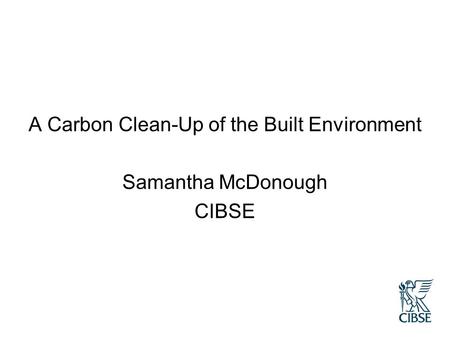 A Carbon Clean-Up of the Built Environment Samantha McDonough CIBSE.