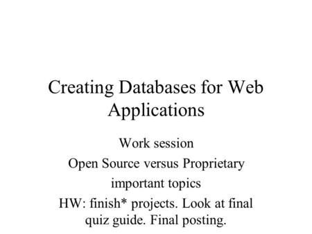 Creating Databases for Web Applications Work session Open Source versus Proprietary important topics HW: finish* projects. Look at final quiz guide. Final.