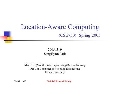 March 2005 MobiDE Research Group Location-Aware Computing (CSE750) Spring 2005 2005. 3. 9 SangHyun Park MobiDE (Mobile Data Engineering) Research Group.