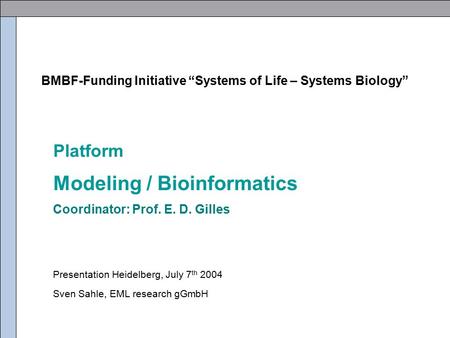 Platform Modeling / Bioinformatics Coordinator: Prof. E. D. Gilles Presentation Heidelberg, July 7 th 2004 Sven Sahle, EML research gGmbH BMBF-Funding.