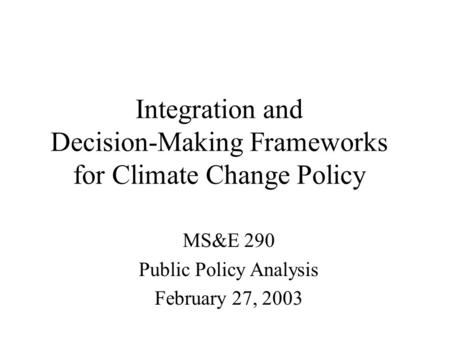 Integration and Decision-Making Frameworks for Climate Change Policy MS&E 290 Public Policy Analysis February 27, 2003.