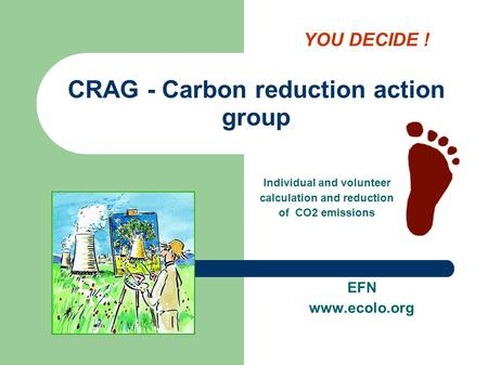 CRAG - Carbon reduction action group EFN www.ecolo.org Individual and volunteer calculation and reduction of CO2 emissions YOU DECIDE !