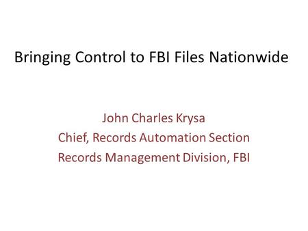 Bringing Control to FBI Files Nationwide John Charles Krysa Chief, Records Automation Section Records Management Division, FBI.