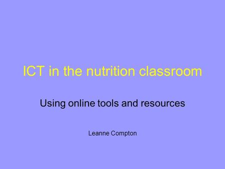 ICT in the nutrition classroom Using online tools and resources Leanne Compton.