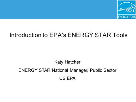 Title Introduction to EPA’s ENERGY STAR Tools Katy Hatcher ENERGY STAR National Manager, Public Sector US EPA.