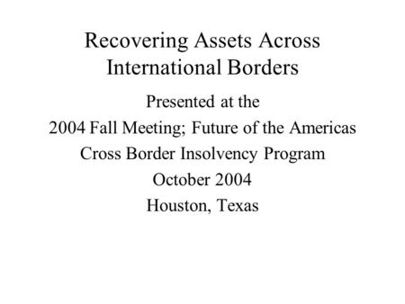 Recovering Assets Across International Borders Presented at the 2004 Fall Meeting; Future of the Americas Cross Border Insolvency Program October 2004.