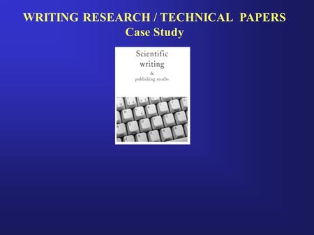 WRITING RESEARCH / TECHNICAL PAPERS Case Study. INTRODUCTION Research work is incomplete unless the results are disseminated to the wider community. Publishing.