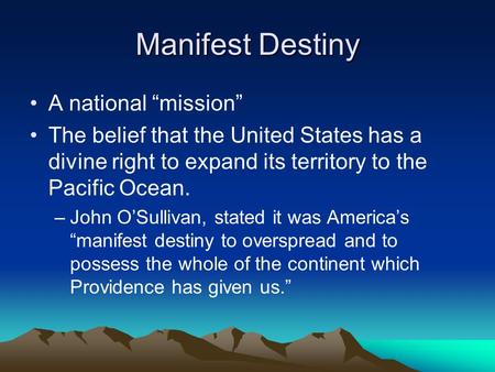 Manifest Destiny A national “mission” The belief that the United States has a divine right to expand its territory to the Pacific Ocean. –John O’Sullivan,