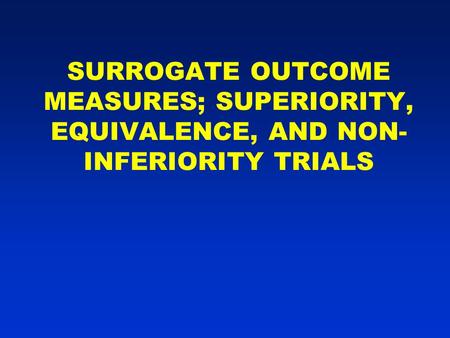 SURROGATE OUTCOME MEASURES; SUPERIORITY, EQUIVALENCE, AND NON- INFERIORITY TRIALS.