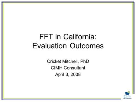 FFT in California: Evaluation Outcomes Cricket Mitchell, PhD CIMH Consultant April 3, 2008.