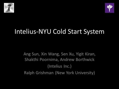 Intelius-NYU Cold Start System Ang Sun, Xin Wang, Sen Xu, Yigit Kiran, Shakthi Poornima, Andrew Borthwick (Intelius Inc.) Ralph Grishman (New York University)