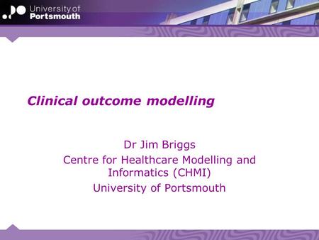 Clinical outcome modelling Dr Jim Briggs Centre for Healthcare Modelling and Informatics (CHMI) University of Portsmouth.