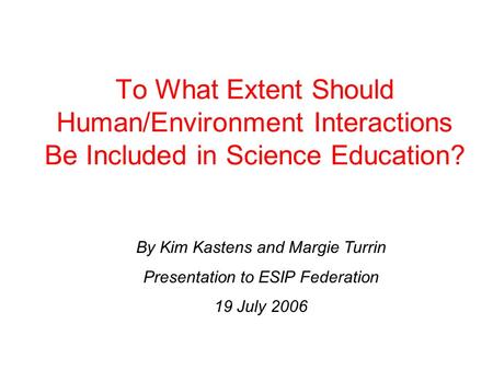 To What Extent Should Human/Environment Interactions Be Included in Science Education? By Kim Kastens and Margie Turrin Presentation to ESIP Federation.