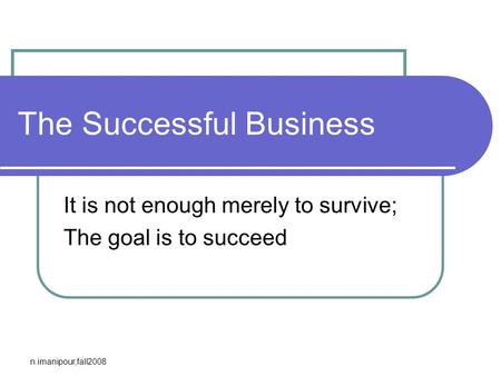 N.imanipour,fall2008 The Successful Business It is not enough merely to survive; The goal is to succeed.