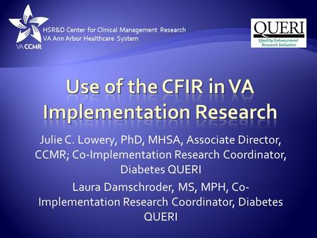 Julie C. Lowery, PhD, MHSA, Associate Director, CCMR; Co-Implementation Research Coordinator, Diabetes QUERI Laura Damschroder, MS, MPH, Co- Implementation.