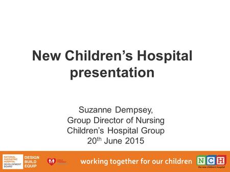 New Children’s Hospital presentation Suzanne Dempsey, Group Director of Nursing Children’s Hospital Group 20 th June 2015.