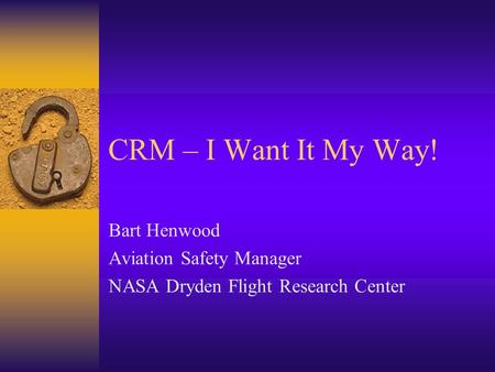 CRM – I Want It My Way! Bart Henwood Aviation Safety Manager NASA Dryden Flight Research Center.