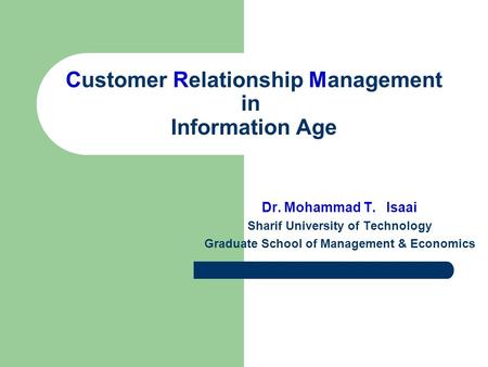 Customer Relationship Management in Information Age Dr. Mohammad T. Isaai Sharif University of Technology Graduate School of Management & Economics.