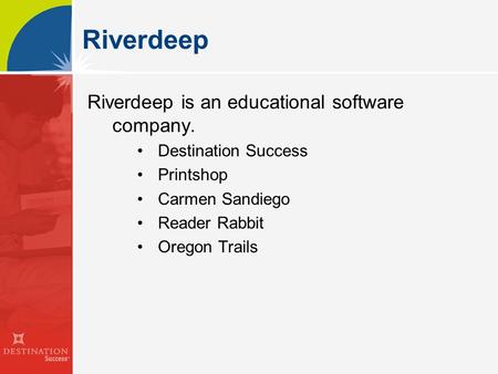 Riverdeep Riverdeep is an educational software company. Destination Success Printshop Carmen Sandiego Reader Rabbit Oregon Trails.