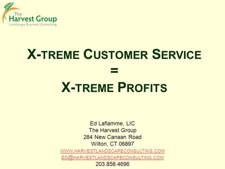 X- TREME C USTOMER S ERVICE = X- TREME P ROFITS Ed Laflamme, LIC The Harvest Group 284 New Canaan Road Wilton, CT 06897 WWW. HARVESTLANDSCAPECONSULTING.