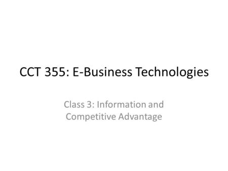 CCT 355: E-Business Technologies Class 3: Information and Competitive Advantage.