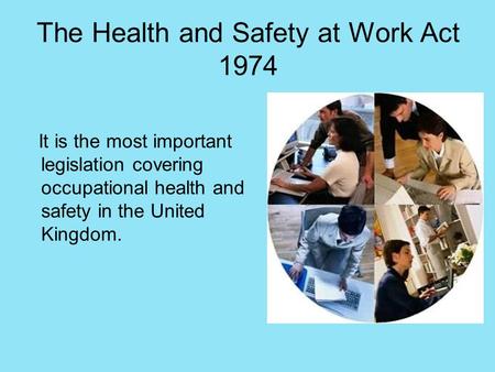 The Health and Safety at Work Act 1974 It is the most important legislation covering occupational health and safety in the United Kingdom.