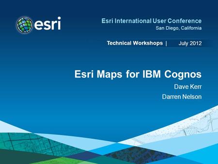 Technical Workshops | Esri International User Conference San Diego, California Esri Maps for IBM Cognos Dave Kerr Darren Nelson July 2012.