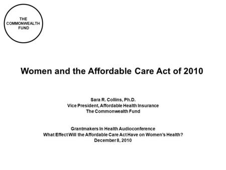 THE COMMONWEALTH FUND Women and the Affordable Care Act of 2010 Sara R. Collins, Ph.D. Vice President, Affordable Health Insurance The Commonwealth Fund.